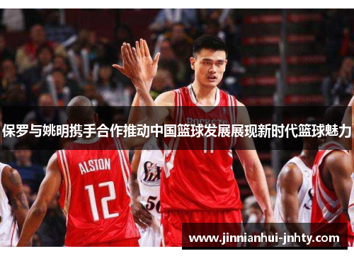 保罗与姚明携手合作推动中国篮球发展展现新时代篮球魅力