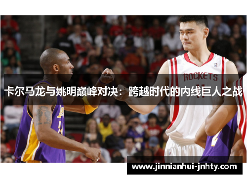 卡尔马龙与姚明巅峰对决：跨越时代的内线巨人之战
