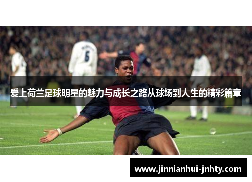 爱上荷兰足球明星的魅力与成长之路从球场到人生的精彩篇章