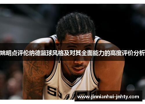 姚明点评伦纳德篮球风格及对其全面能力的高度评价分析