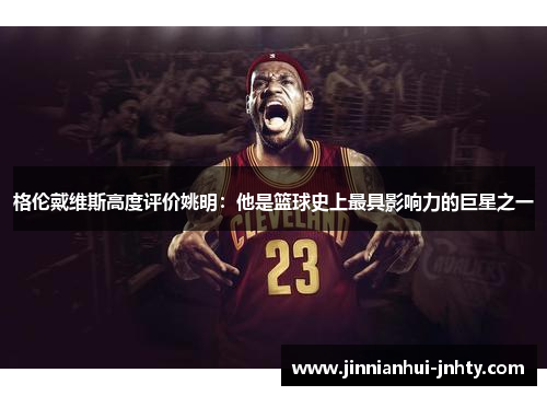 格伦戴维斯高度评价姚明：他是篮球史上最具影响力的巨星之一