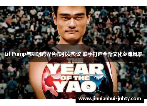 Lil Pump与姚明跨界合作引发热议 联手打造全新文化潮流风暴