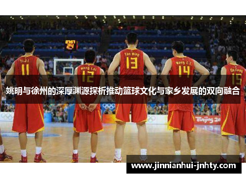 姚明与徐州的深厚渊源探析推动篮球文化与家乡发展的双向融合