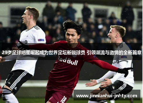 29岁足球明星崛起成为世界足坛新锐球员 引领潮流与激情的全新篇章
