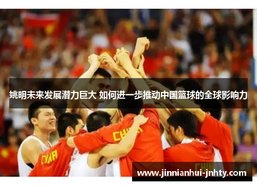 姚明未来发展潜力巨大 如何进一步推动中国篮球的全球影响力