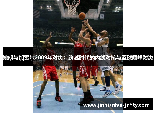 姚明与加索尔2009年对决：跨越时代的内线对抗与篮球巅峰对决