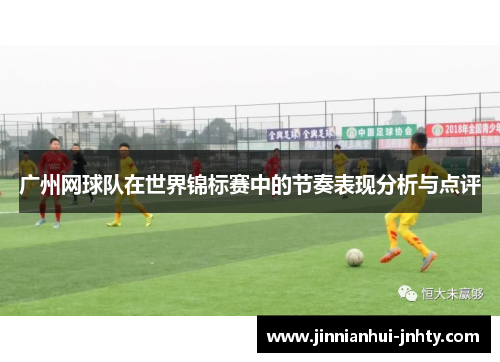 广州网球队在世界锦标赛中的节奏表现分析与点评