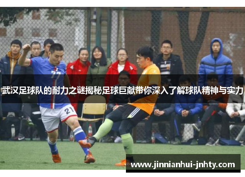 武汉足球队的耐力之谜揭秘足球巨献带你深入了解球队精神与实力