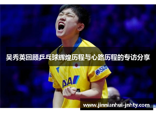 吴秀英回顾乒乓球辉煌历程与心路历程的专访分享