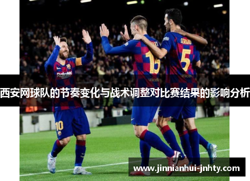 西安网球队的节奏变化与战术调整对比赛结果的影响分析