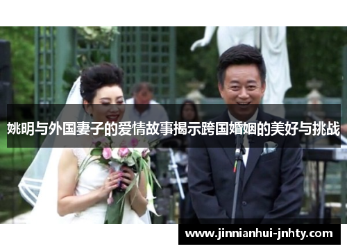 姚明与外国妻子的爱情故事揭示跨国婚姻的美好与挑战