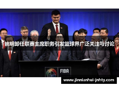 姚明卸任联赛主席职务引发篮球界广泛关注与讨论