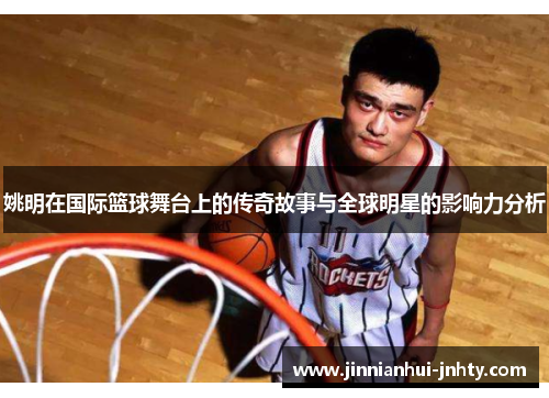 姚明在国际篮球舞台上的传奇故事与全球明星的影响力分析