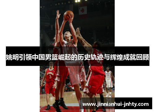 姚明引领中国男篮崛起的历史轨迹与辉煌成就回顾