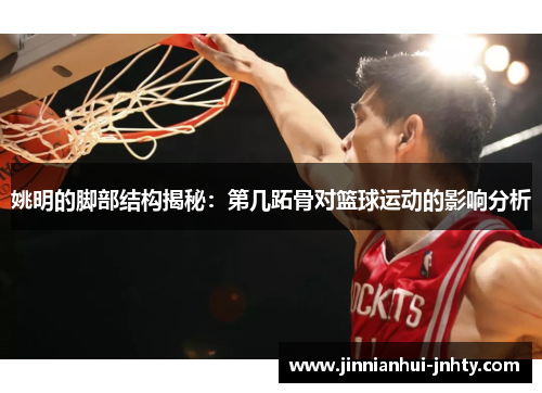 姚明的脚部结构揭秘：第几跖骨对篮球运动的影响分析
