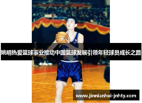 姚明热爱篮球事业推动中国篮球发展引领年轻球员成长之路