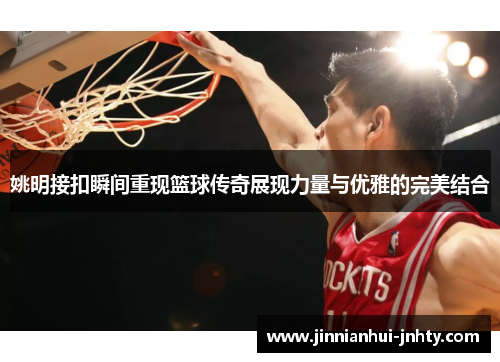 姚明接扣瞬间重现篮球传奇展现力量与优雅的完美结合