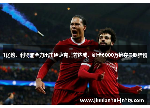 1亿镑，利物浦全力出击伊萨克，若达成，纽卡6000万抢夺曼联猎物