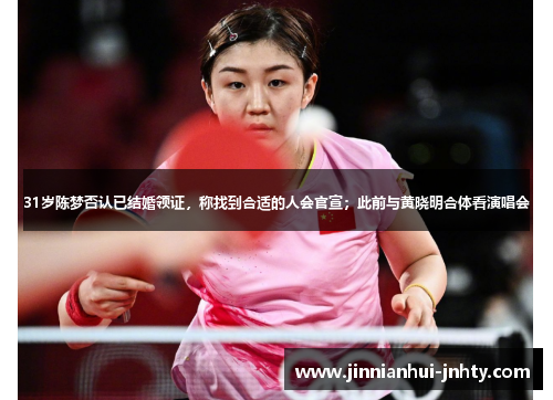 31岁陈梦否认已结婚领证，称找到合适的人会官宣；此前与黄晓明合体看演唱会