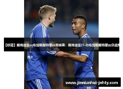 【欧冠】斯肯迪亚vs布加勒斯特星比赛结果：斯肯迪亚(1-0)布加勒斯特星比分战报