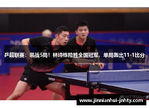 乒超联赛：恶战5局！林诗栋险胜全国冠军，单局轰出11-1比分