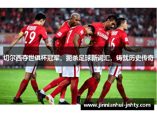 切尔西夺世俱杯冠军，扼杀足球新词汇，铸就历史传奇