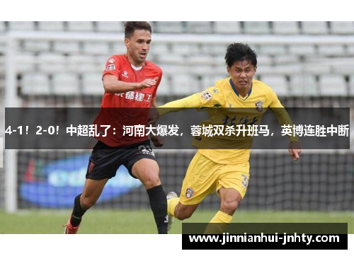 4-1！2-0！中超乱了：河南大爆发，蓉城双杀升班马，英博连胜中断